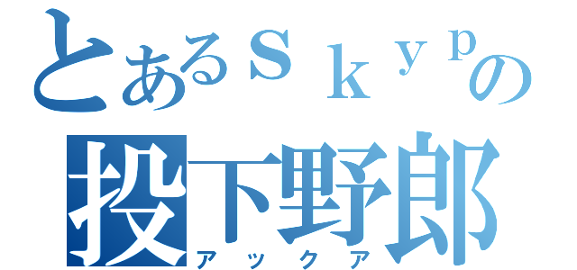 とあるｓｋｙｐｅの投下野郎（アックア）