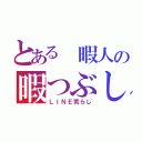 とある 暇人の暇つぶし（ＬＩＮＥ荒らし）