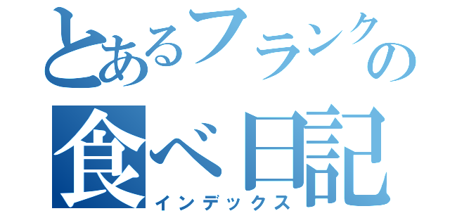 とあるフランクの食べ日記（インデックス）