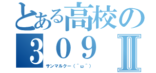 とある高校の３０９Ⅱ（サンマルクー（＾ω＾））