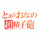 とあるおなの超精子砲（デールガン）