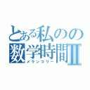 とある私のの数学時間Ⅱ（メランコリー）