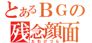 とあるＢＧの残念顔面（たわけづら）