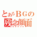 とあるＢＧの残念顔面（たわけづら）