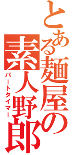 とある麺屋の素人野郎（パートタイマー）