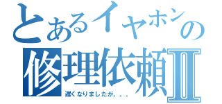 とあるイヤホンの修理依頼Ⅱ（遅くなりましたが。。。）