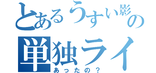 とあるうすい影の単独ライブ（あったの？）