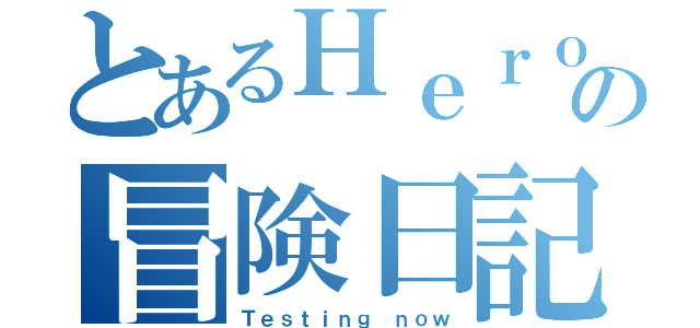 とあるＨｅｒｏの冒険日記（Ｔｅｓｔｉｎｇ ｎｏｗ）