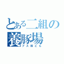 とある二組の養豚場（ブス豚ども）