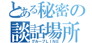 とある秘密の談話場所（グループＬＩＮＥ）