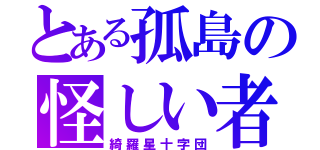 とある孤島の怪しい者（綺羅星十字団）