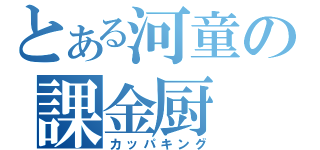 とある河童の課金厨（カッパキング）