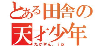 とある田舎の天才少年（たかやん．ｊｐ）