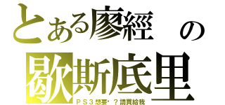 とある廖經 の歇斯底里（ＰＳ３想要喔？請買給我）