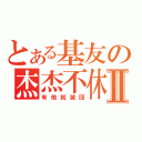 とある基友の杰杰不休Ⅱ（有他就滅団）