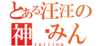 とある汪汪の神酱みん（ｒｏｌｌｉｎｇ）