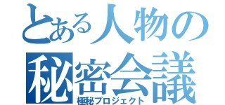 とある人物の秘密会議（極秘プロジェクト）