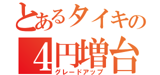 とあるタイキの４円増台（グレードアップ）