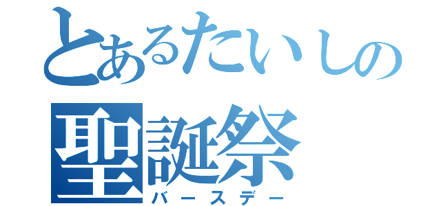 とあるたいしの聖誕祭（バースデー）