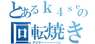 とあるｋ４ｓｅｎの回転焼き（アジマーーーーーーン）