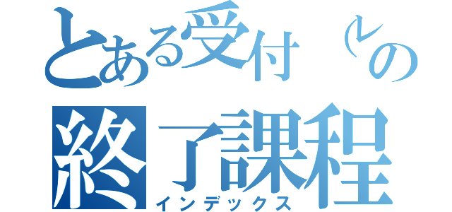 とある受付（レセプション）の終了課程（インデックス）