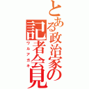 とある政治家の記者会見（ワルアガキ）