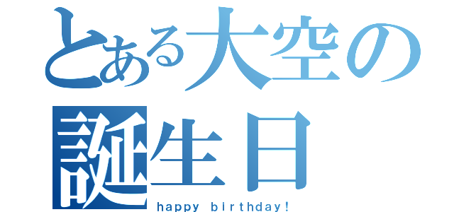 とある大空の誕生日（ｈａｐｐｙ ｂｉｒｔｈｄａｙ！）