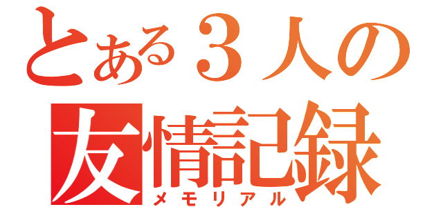 とある３人の友情記録（メモリアル）