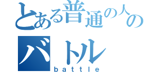 とある普通の人達のバトル（ｂａｔｔｌｅ）