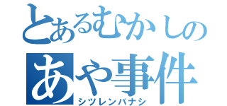 とあるむかしのあや事件（シツレンバナシ）