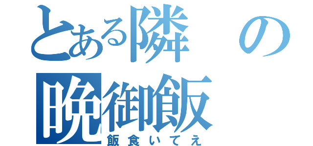 とある隣の晩御飯（飯食いてえ）