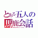 とある五人の馬鹿会話（ホモレボリューション）