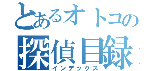 とあるオトコの探偵目録（インデックス）