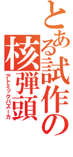 とある試作の核弾頭（アトミックバズーカ）