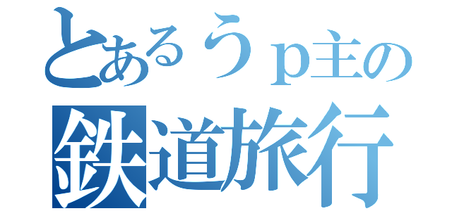 とあるうｐ主の鉄道旅行（）