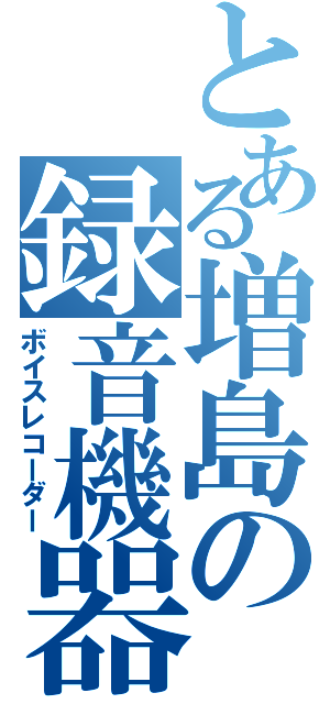 とある増島の録音機器（ボイスレコーダー）