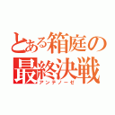 とある箱庭の最終決戦（アンテノーゼ）