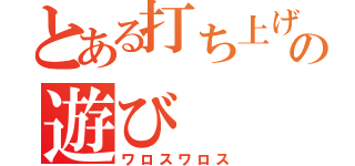 とある打ち上げと言う名の遊び（ワロスワロス）