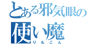 とある邪気眼の使い魔（りもこん）