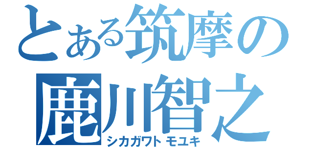 とある筑摩の鹿川智之（シカガワトモユキ）