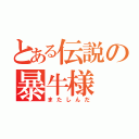 とある伝説の暴牛様（またしんだ）