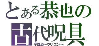 とある恭也の古代呪具（宇理炎～ウリエン～）