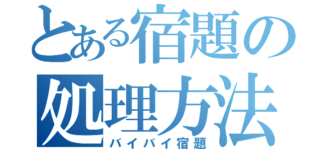 とある宿題の処理方法（バイバイ宿題）