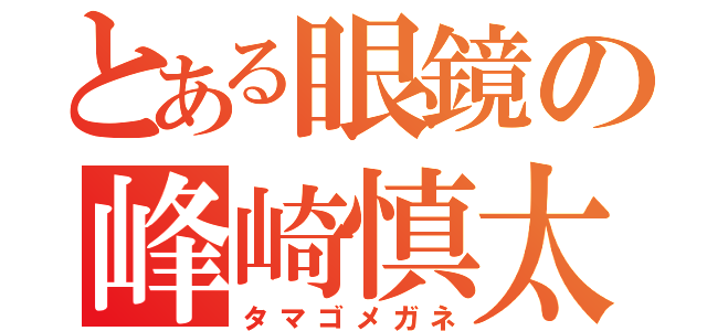 とある眼鏡の峰崎慎太郎（タマゴメガネ）