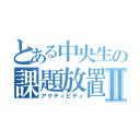 とある中央生の課題放置Ⅱ（アクティビティ）