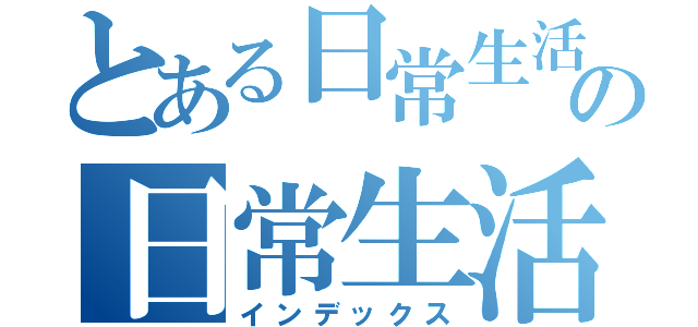 とある日常生活の日常生活（インデックス）