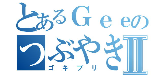 とあるＧｅｅのつぶやきⅡ（ゴキブリ）