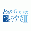 とあるＧｅｅのつぶやきⅡ（ゴキブリ）