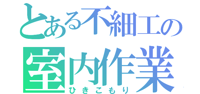 とある不細工の室内作業（ひきこもり）