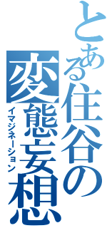 とある住谷の変態妄想（イマジネーション）